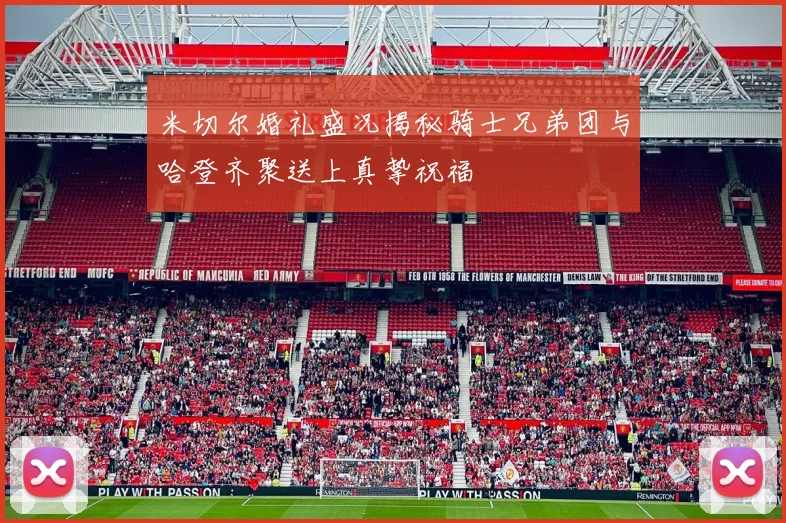 米切尔婚礼盛况揭秘骑士兄弟团与哈登齐聚送上真挚祝福
