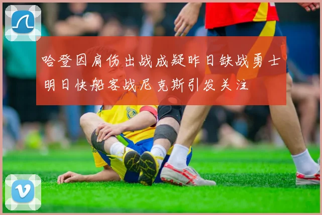 哈登因肩伤出战成疑昨日缺战勇士明日快船客战尼克斯引发关注