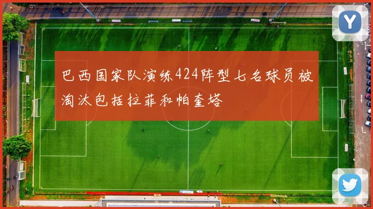 巴西国家队演练424阵型七名球员被淘汰包括拉菲和帕奎塔