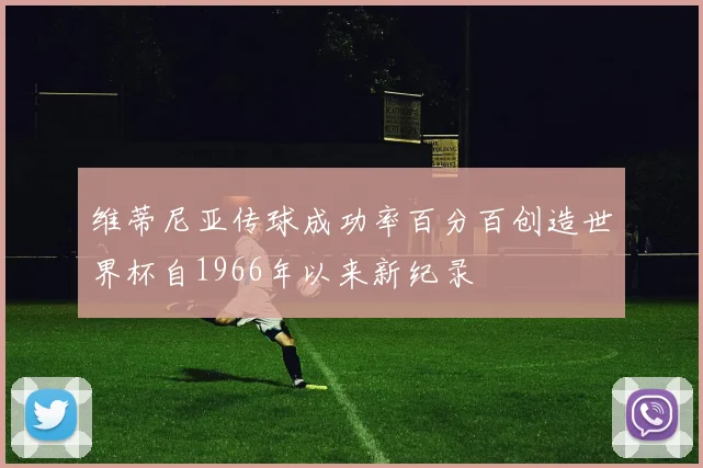 维蒂尼亚传球成功率百分百创造世界杯自1966年以来新纪录