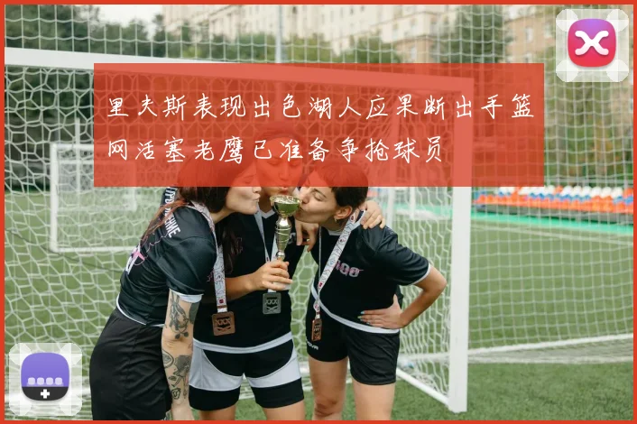 里夫斯表现出色湖人应果断出手篮网活塞老鹰已准备争抢球员