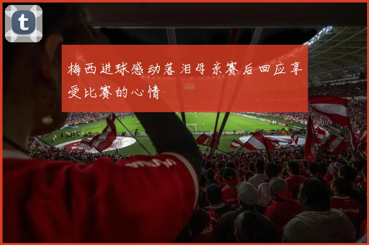 梅西进球感动落泪母亲赛后回应享受比赛的心情