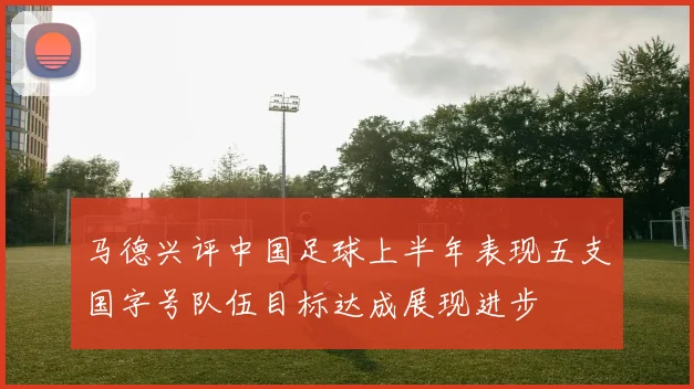 马德兴评中国足球上半年表现五支国字号队伍目标达成展现进步