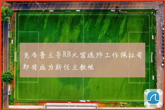 克洛普主导RB大宫选帅工作佩拉奇即将成为新任主教练
