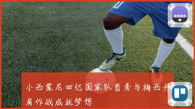 小西蒙尼回忆国家队首秀与梅西并肩作战成就梦想