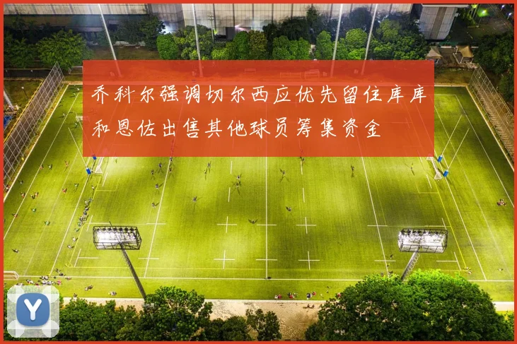 乔科尔强调切尔西应优先留住库库和恩佐出售其他球员筹集资金