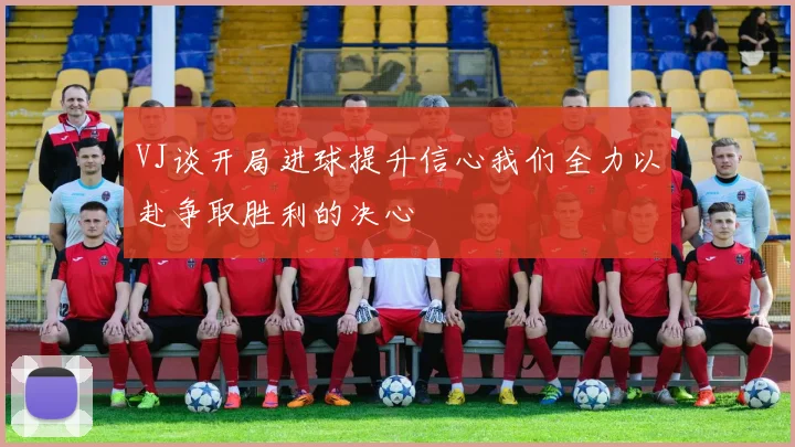 VJ谈开局进球提升信心我们全力以赴争取胜利的决心