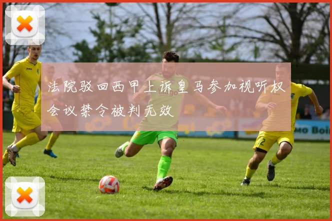 法院驳回西甲上诉皇马参加视听权会议禁令被判无效
