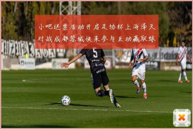小吧送票活动开启足协杯上海泽天对战成都蓉城快来参与互动赢取球票
