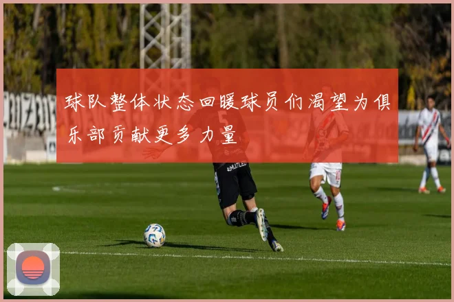 球队整体状态回暖球员们渴望为俱乐部贡献更多力量