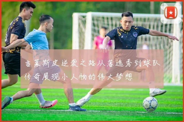 吉莱斯皮逆袭之路从落选秀到球队传奇展现小人物的伟大梦想