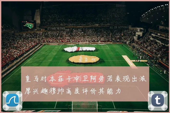 皇马对本菲卡中卫阿劳若表现出浓厚兴趣穆帅高度评价其能力