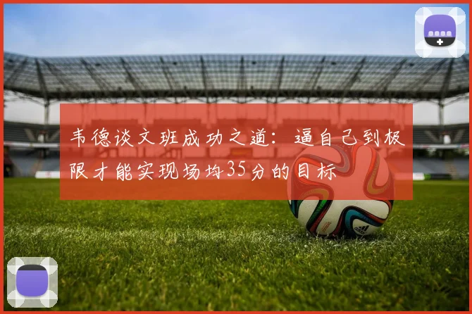 韦德谈文班成功之道：逼自己到极限才能实现场均35分的目标