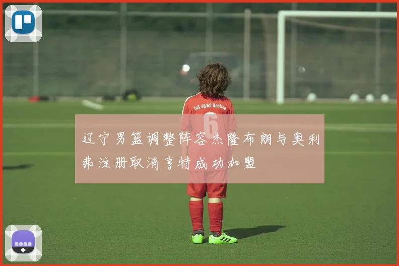 辽宁男篮调整阵容杰隆布朗与奥利弗注册取消亨特成功加盟