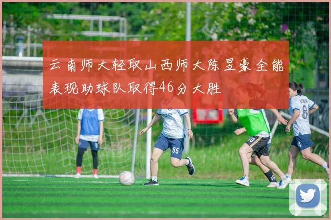云南师大轻取山西师大陈昱豪全能表现助球队取得46分大胜