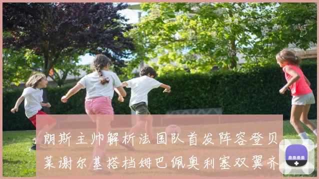 朗斯主帅解析法国队首发阵容登贝莱谢尔基搭档姆巴佩奥利塞双翼齐飞