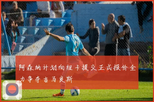 阿森纳计划向纽卡提交正式报价全力争夺吉马良斯