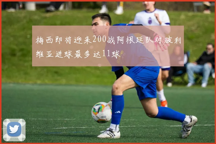 梅西即将迎来200战阿根廷队对玻利维亚进球最多达11球