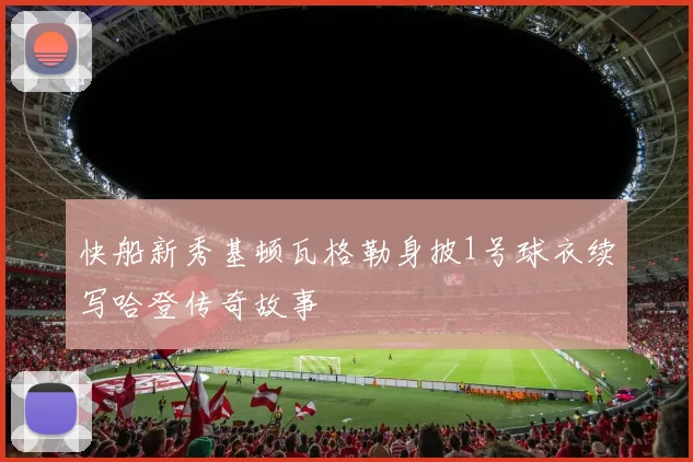 快船新秀基顿瓦格勒身披1号球衣续写哈登传奇故事