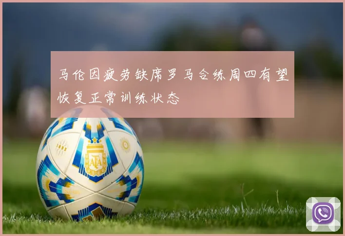 马伦因疲劳缺席罗马合练周四有望恢复正常训练状态
