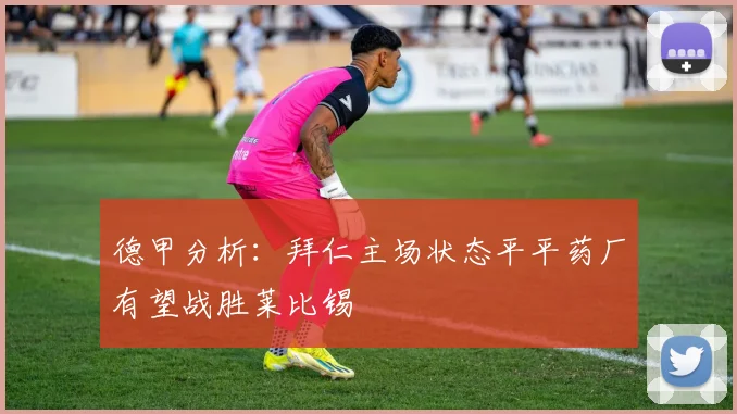 德甲分析：拜仁主场状态平平药厂有望战胜莱比锡