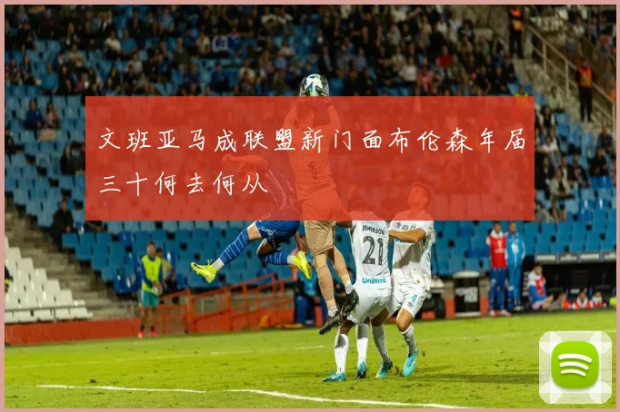 文班亚马成联盟新门面布伦森年届三十何去何从