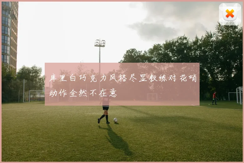 库里白巧克力风格尽显教练对花哨动作全然不在意