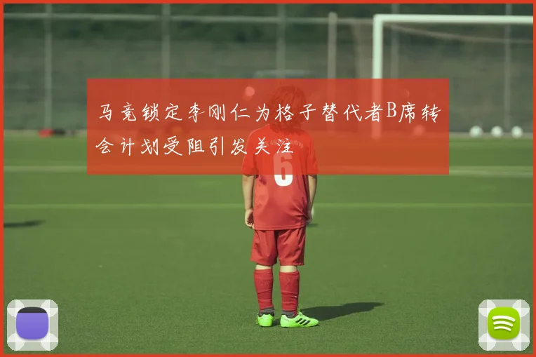 马竞锁定李刚仁为格子替代者B席转会计划受阻引发关注