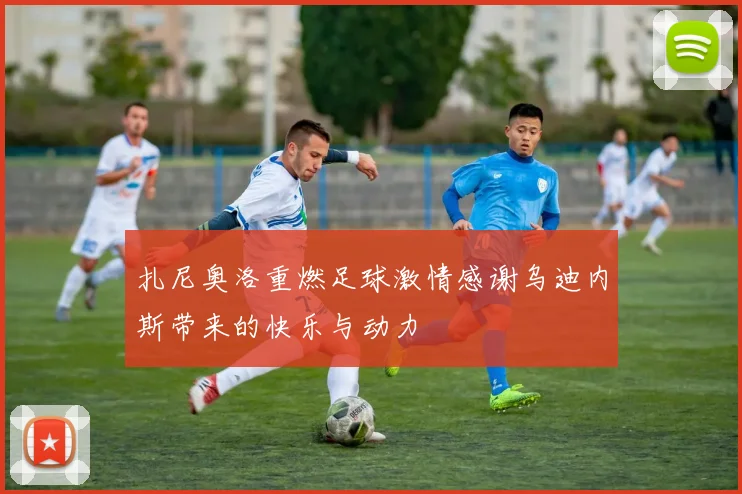 扎尼奥洛重燃足球激情感谢乌迪内斯带来的快乐与动力